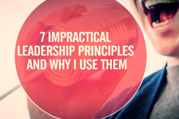 7 Impractical Leadership Principles and Why I Use Them