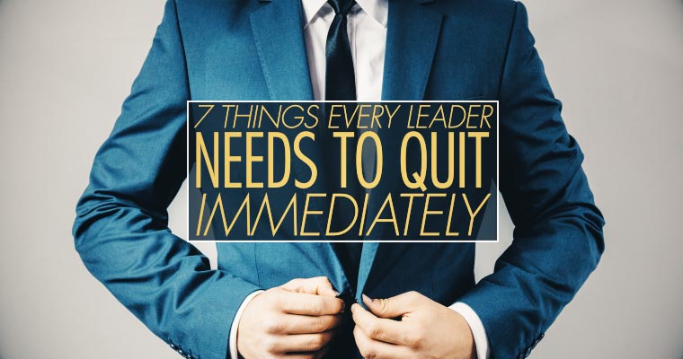 7 Things Every Leader Needs to Quit Immediately