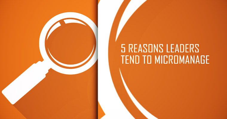 5 Reasons Leaders Tend to Micromanage