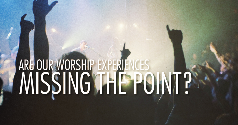 Are Our Worship Experiences Missing the Point?