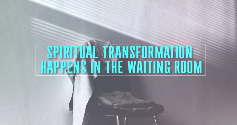 Spiritual Transformation Happens in the Waiting Room