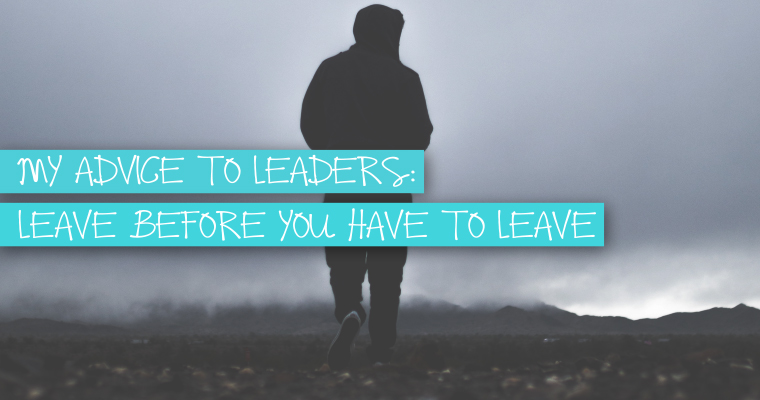 My Advice to Leaders: Leave Before You Have to Leave