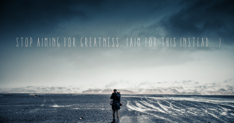 Stop Aiming for Greatness (Aim for THIS Instead...)