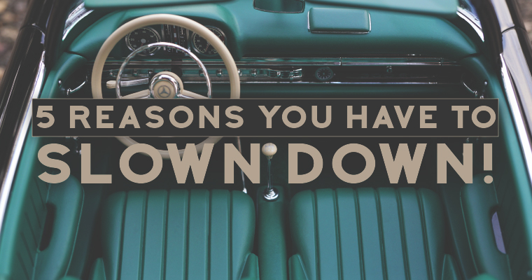 5 Reasons You Have to Slown Down!