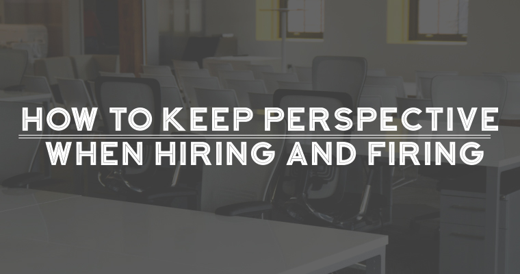 How to Keep Perspective When Hiring and Firing
