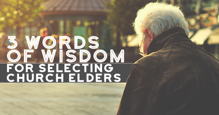 3 Words of Wisdom for Selecting Church Elders