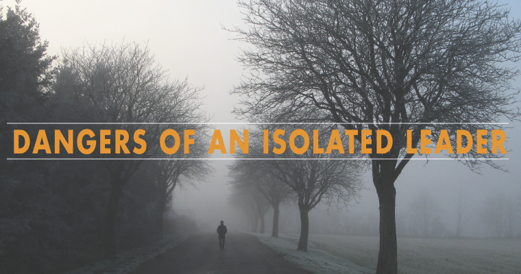 The 6 Dangers of an Isolated Leader